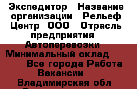 Экспедитор › Название организации ­ Рельеф-Центр, ООО › Отрасль предприятия ­ Автоперевозки › Минимальный оклад ­ 30 000 - Все города Работа » Вакансии   . Владимирская обл.,Вязниковский р-н